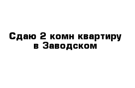 Сдаю 2-комн квартиру в Заводском